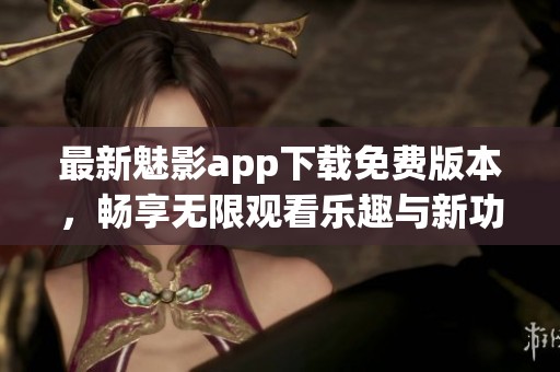 最新魅影app下载免费版本，畅享无限观看乐趣与新功能