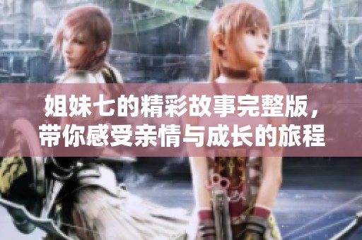 姐妹七的精彩故事完整版，带你感受亲情与成长的旅程