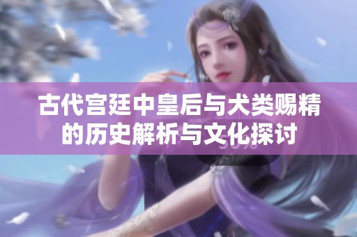 古代宫廷中皇后与犬类赐精的历史解析与文化探讨