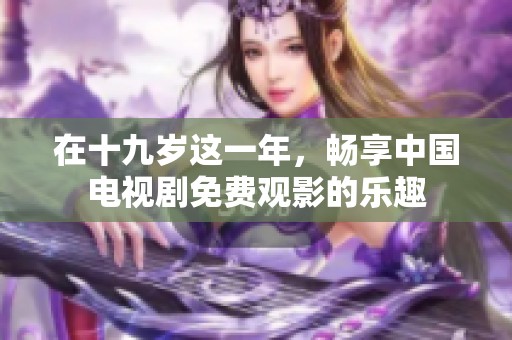 在十九岁这一年，畅享中国电视剧免费观影的乐趣