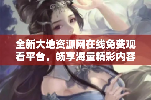 全新大地资源网在线免费观看平台，畅享海量精彩内容