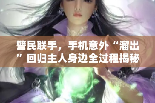 警民联手，手机意外“溜出”回归主人身边全过程揭秘