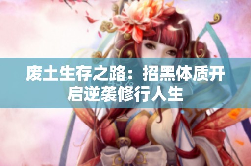 废土生存之路：招黑体质开启逆袭修行人生
