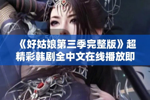 《好姑娘第三季完整版》超精彩韩剧全中文在线播放即将上线