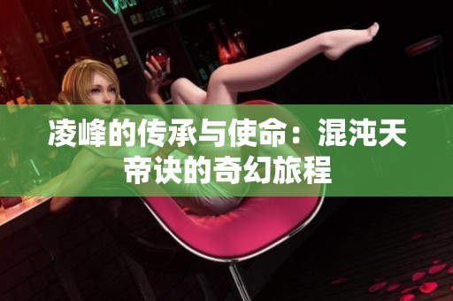 凌峰的传承与使命：混沌天帝诀的奇幻旅程