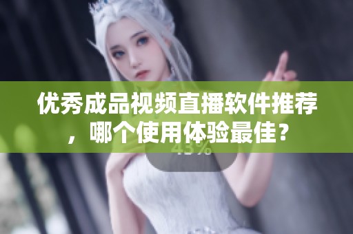 优秀成品视频直播软件推荐，哪个使用体验最佳？