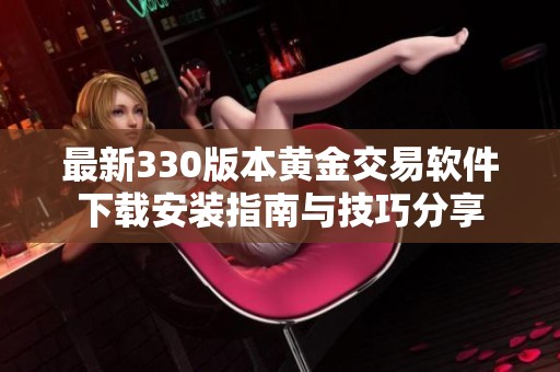 最新330版本黄金交易软件下载安装指南与技巧分享