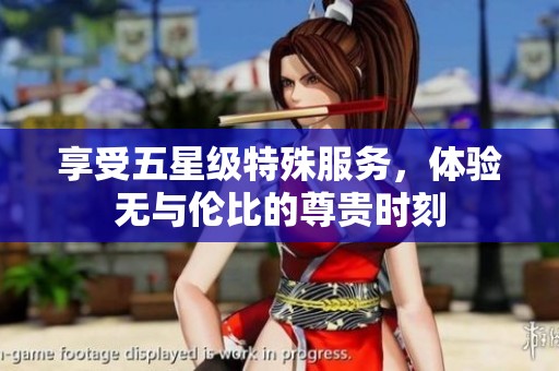 享受五星级特殊服务，体验无与伦比的尊贵时刻
