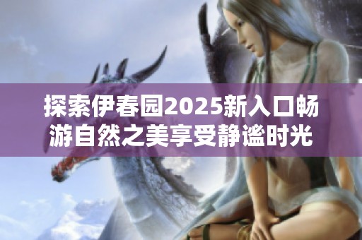 探索伊春园2025新入口畅游自然之美享受静谧时光