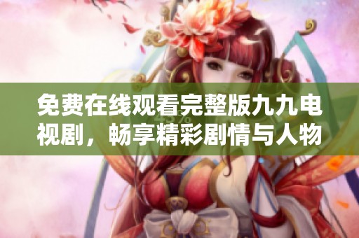 免费在线观看完整版九九电视剧，畅享精彩剧情与人物情感