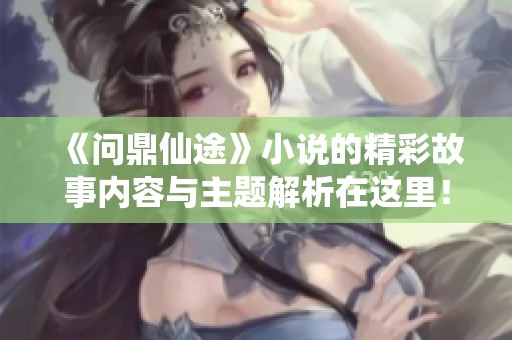 《问鼎仙途》小说的精彩故事内容与主题解析在这里！