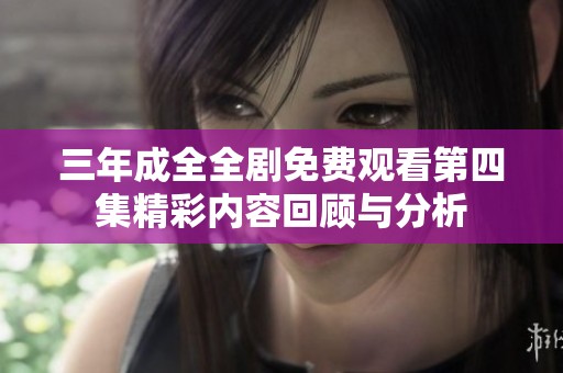 三年成全全剧免费观看第四集精彩内容回顾与分析