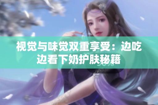 视觉与味觉双重享受：边吃边看下奶护肤秘籍