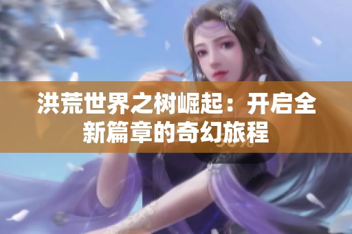 洪荒世界之树崛起：开启全新篇章的奇幻旅程