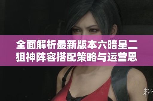 全面解析最新版本六暗星二狙神阵容搭配策略与运营思路