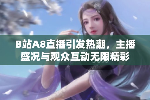 B站A8直播引发热潮，主播盛况与观众互动无限精彩