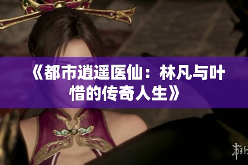 《都市逍遥医仙：林凡与叶惜的传奇人生》