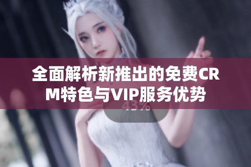 全面解析新推出的免费CRM特色与VIP服务优势