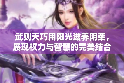 武则天巧用阳光滋养阴柔，展现权力与智慧的完美结合