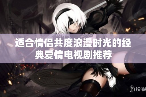 适合情侣共度浪漫时光的经典爱情电视剧推荐