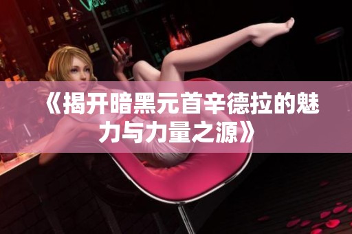 《揭开暗黑元首辛德拉的魅力与力量之源》