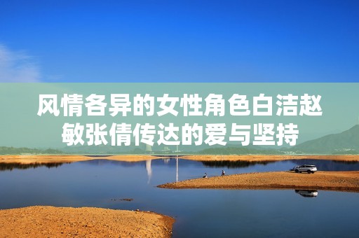 风情各异的女性角色白洁赵敏张倩传达的爱与坚持