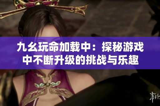九幺玩命加载中：探秘游戏中不断升级的挑战与乐趣