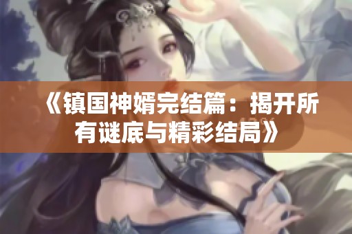《镇国神婿完结篇：揭开所有谜底与精彩结局》