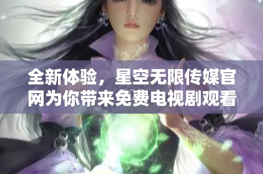 全新体验，星空无限传媒官网为你带来免费电视剧观看服务