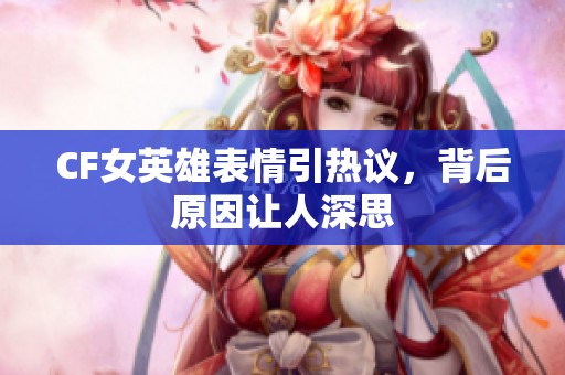 CF女英雄表情引热议，背后原因让人深思