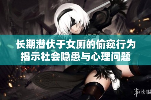 长期潜伏于女厕的偷窥行为揭示社会隐患与心理问题