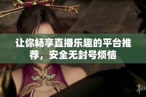 让你畅享直播乐趣的平台推荐，安全无封号烦恼