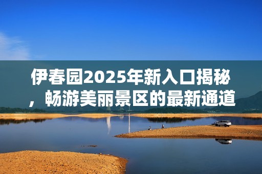 伊春园2025年新入口揭秘，畅游美丽景区的最新通道指南