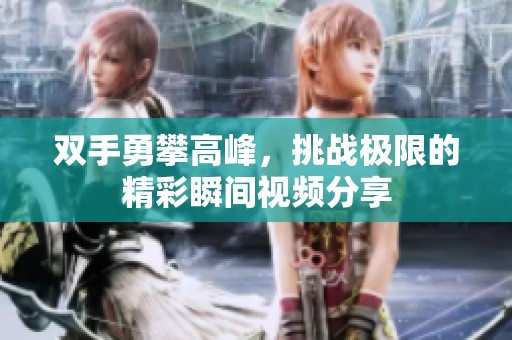 双手勇攀高峰，挑战极限的精彩瞬间视频分享