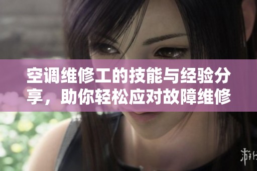 空调维修工的技能与经验分享，助你轻松应对故障维修