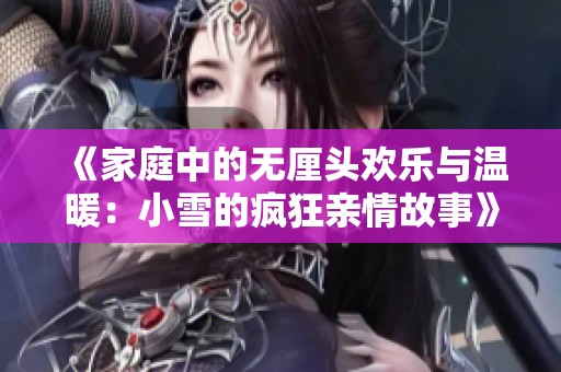 《家庭中的无厘头欢乐与温暖：小雪的疯狂亲情故事》