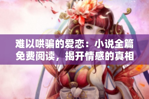 难以哄骗的爱恋：小说全篇免费阅读，揭开情感的真相