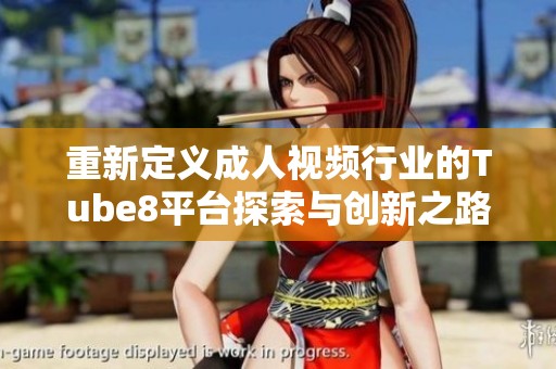 重新定义成人视频行业的Tube8平台探索与创新之路