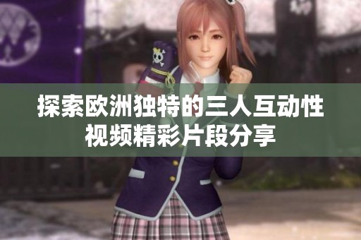 探索欧洲独特的三人互动性视频精彩片段分享