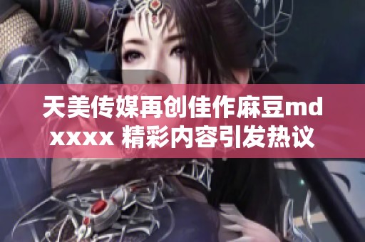 天美传媒再创佳作麻豆mdxxxx 精彩内容引发热议