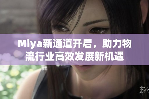 Miya新通道开启，助力物流行业高效发展新机遇
