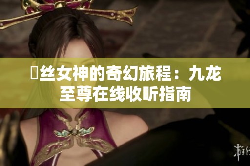 屌丝女神的奇幻旅程：九龙至尊在线收听指南