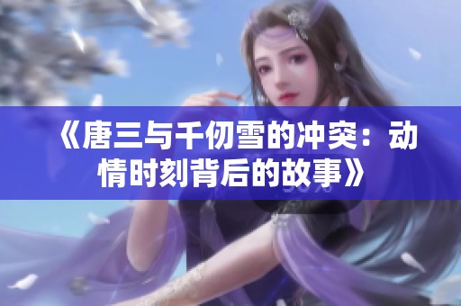 《唐三与千仞雪的冲突：动情时刻背后的故事》