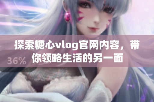 探索糖心vlog官网内容，带你领略生活的另一面