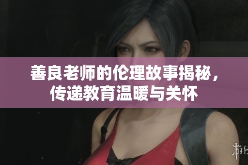 善良老师的伦理故事揭秘，传递教育温暖与关怀
