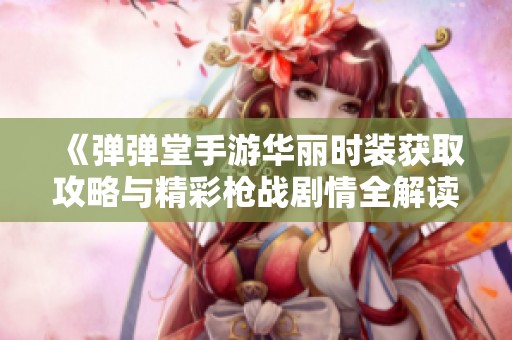《弹弹堂手游华丽时装获取攻略与精彩枪战剧情全解读》