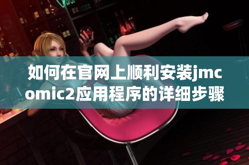 如何在官网上顺利安装jmcomic2应用程序的详细步骤指南
