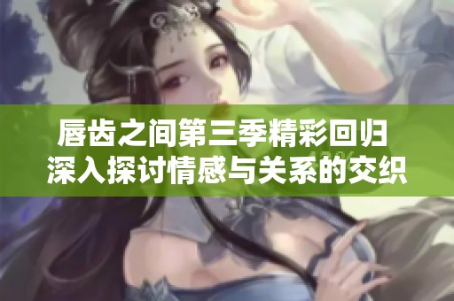 唇齿之间第三季精彩回归 深入探讨情感与关系的交织