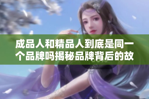 成品人和精品人到底是同一个品牌吗揭秘品牌背后的故事