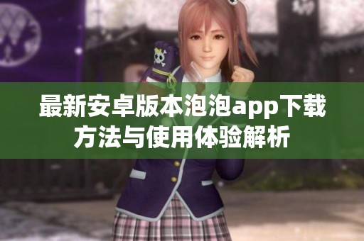 最新安卓版本泡泡app下载方法与使用体验解析